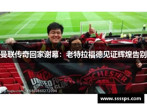 曼联传奇回家谢幕：老特拉福德见证辉煌告别
